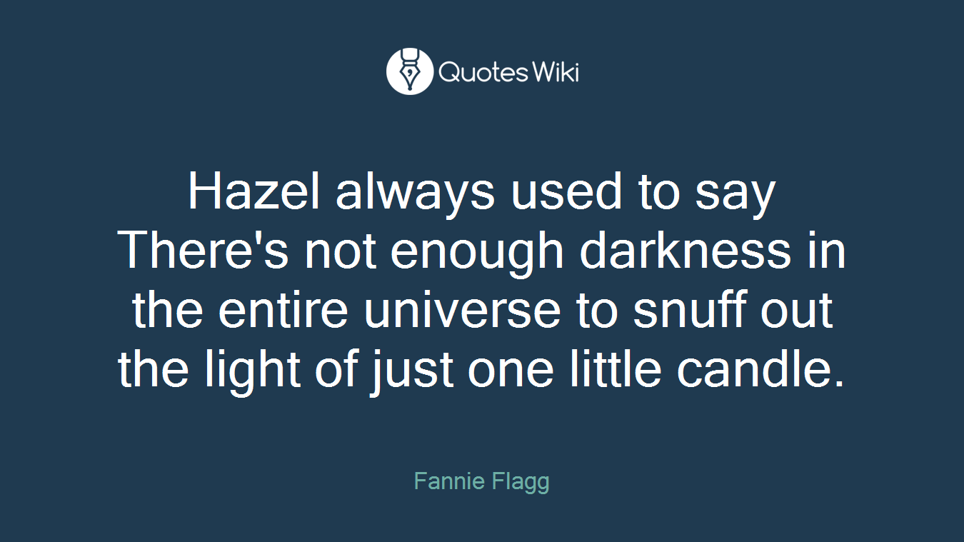 Hazel always used to say There's not enough darkness in the entire universe to snuff out the light of just one little candle.