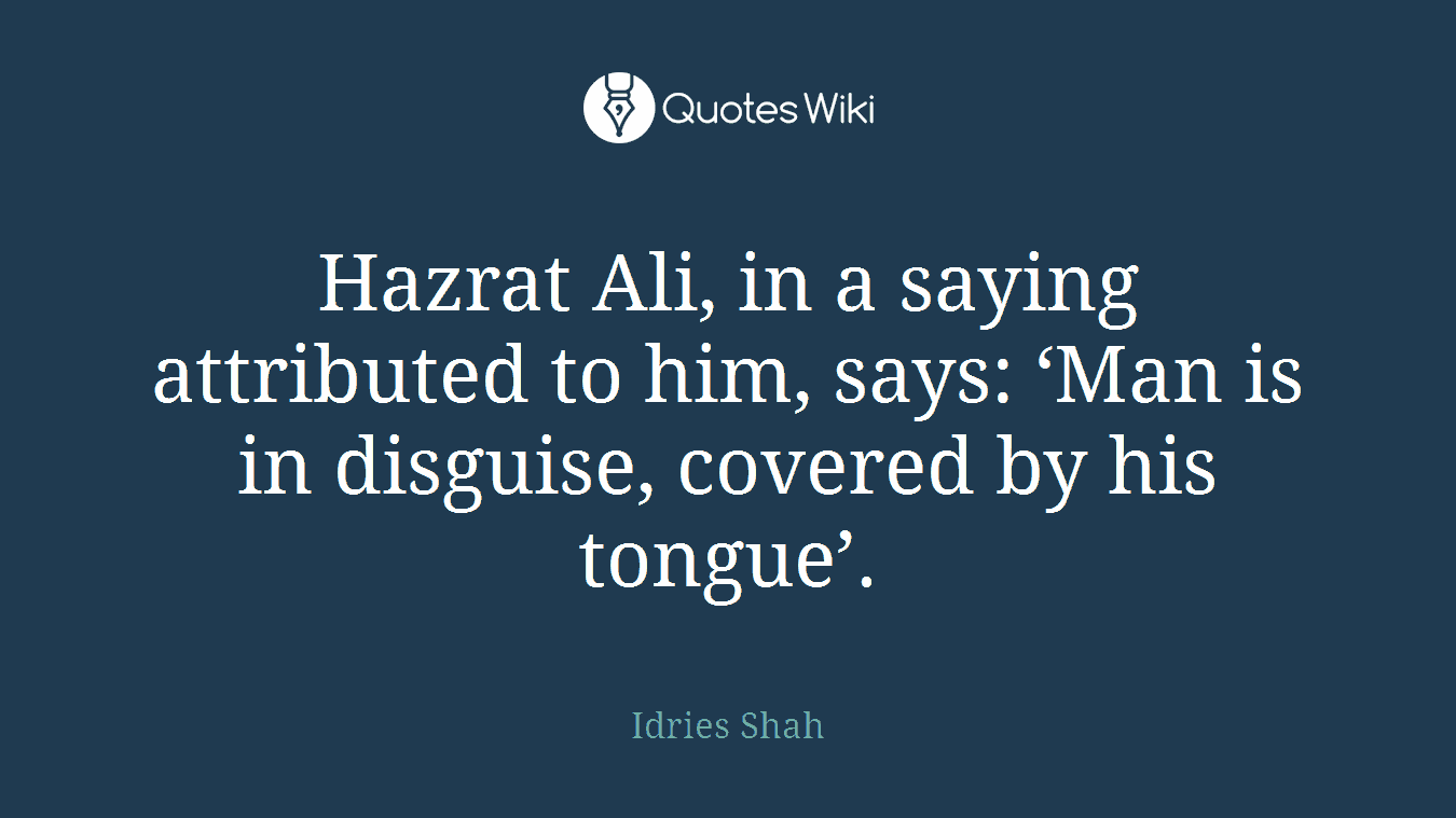 Hazrat Ali, in a saying attributed to him, says: ‘Man is in disguise, covered by his tongue’.