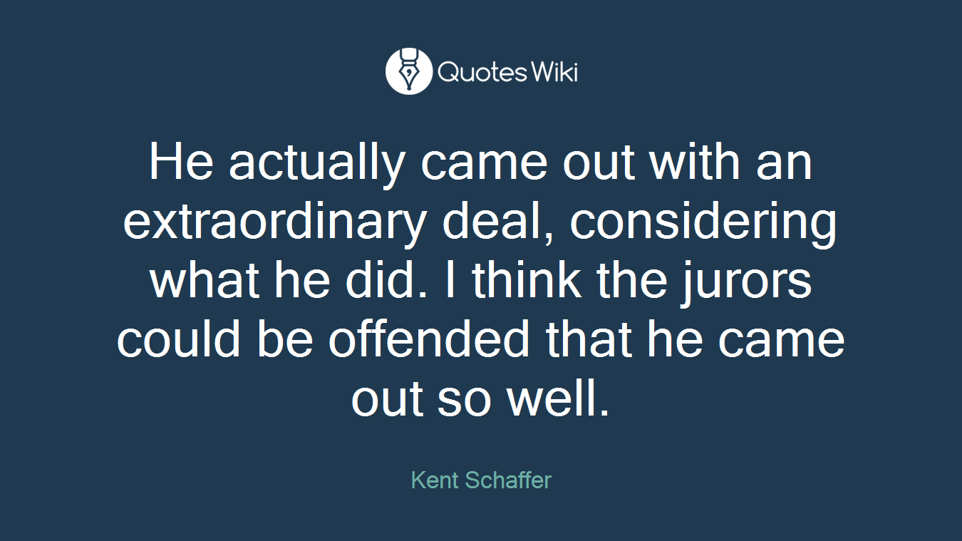 He actually came out with an extraordinary deal, considering what he did. I think the jurors could be offended that he came out so well.