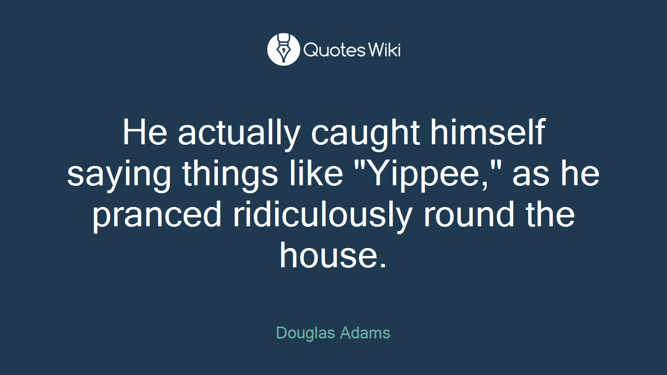 He actually caught himself saying things like "Yippee," as he pranced ridiculously round the house.