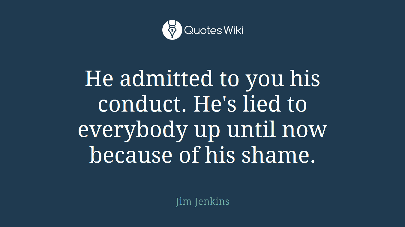 He admitted to you his conduct. He's lied to everybody up until now because of his shame.