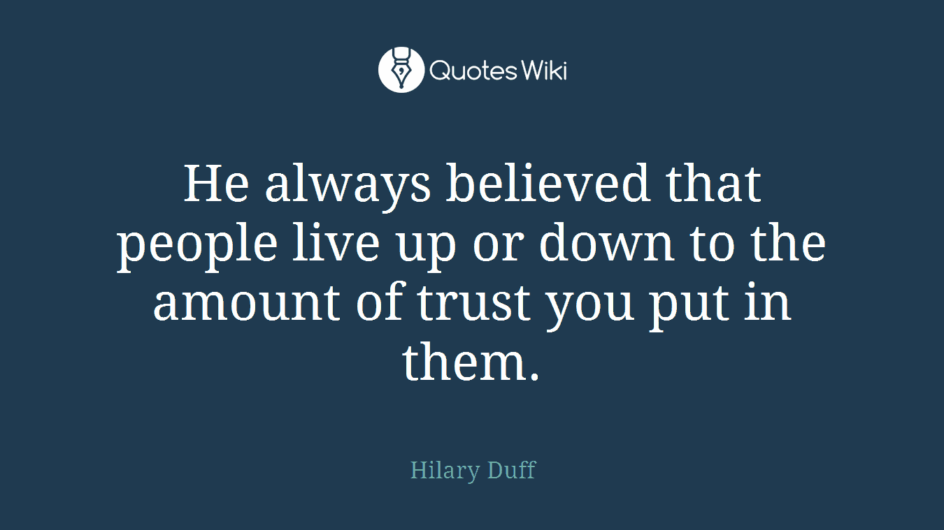 He always believed that people live up or down to the amount of trust you put in them.