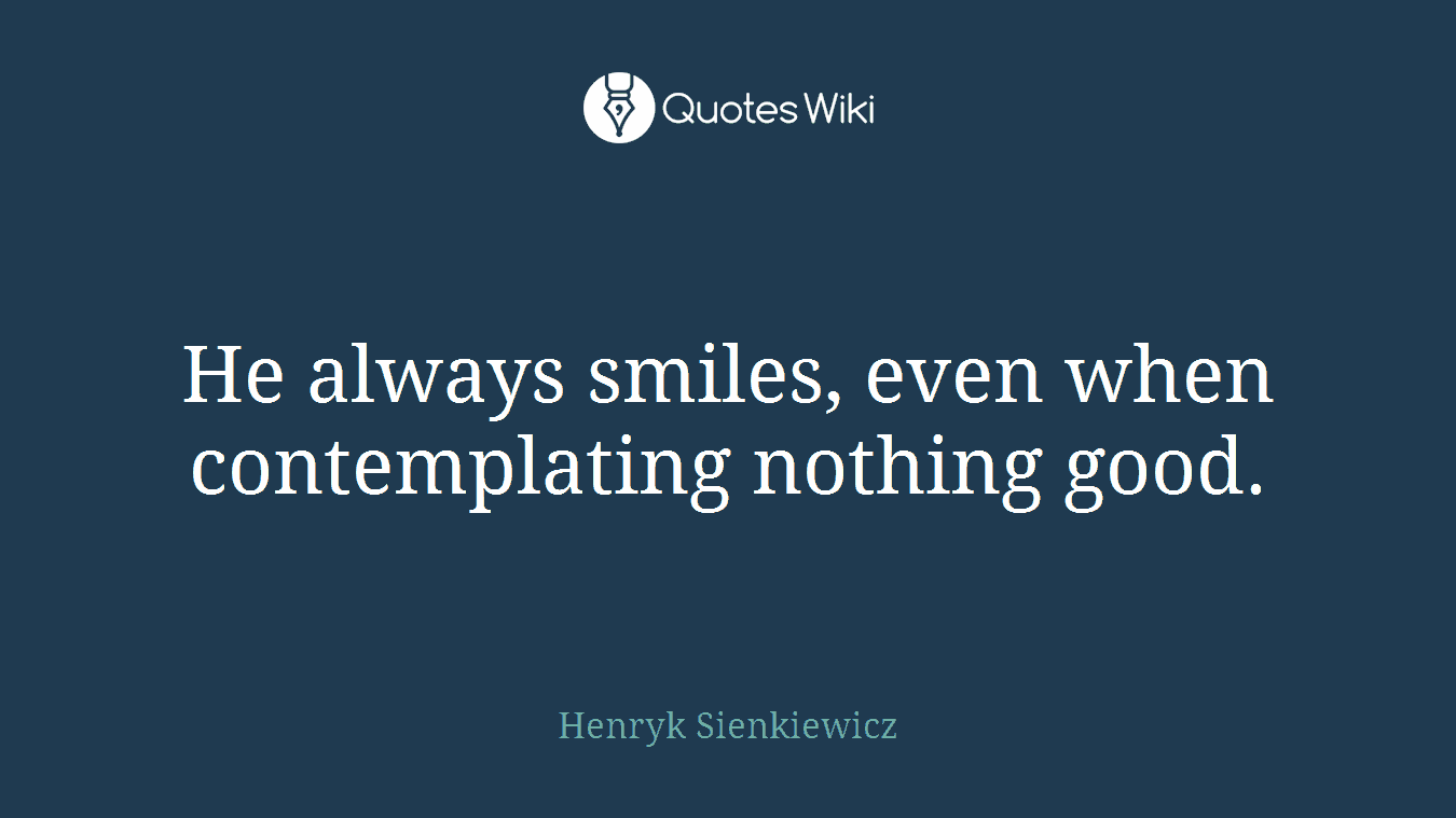He always smiles, even when contemplating nothing good.