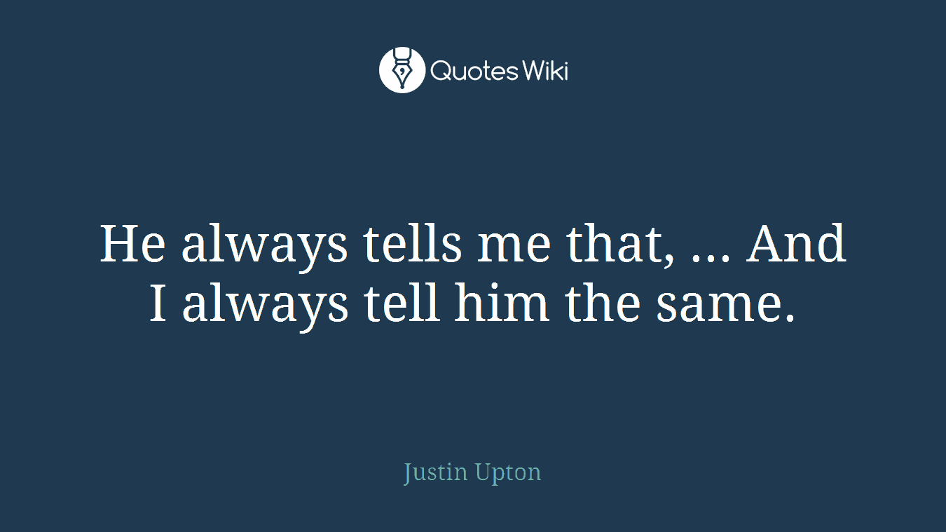 He always tells me that, ... And I always tell him the same.