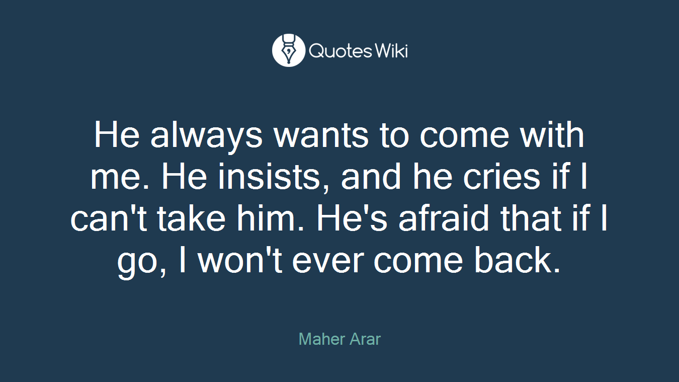 He always wants to come with me. He insists, and he cries if I can't take him. He's afraid that if I go, I won't ever come back.