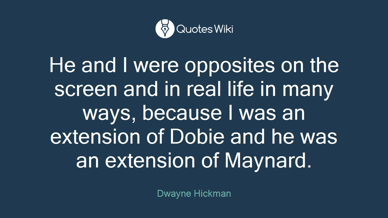 He and I were opposites on the screen and in real life in many ways, because I was an extension of Dobie and he was an extension of Maynard.
