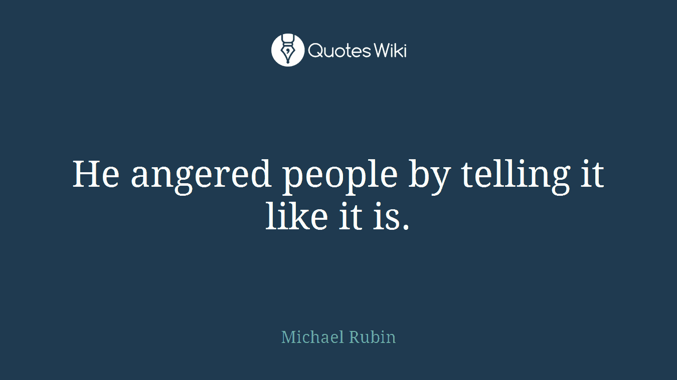 He angered people by telling it like it is.