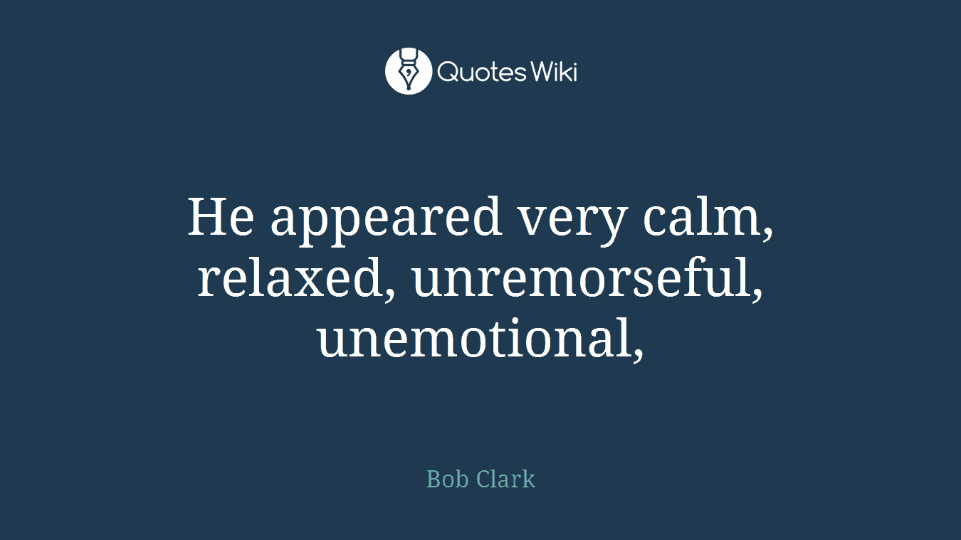 He appeared very calm, relaxed, unremorseful, unemotional,