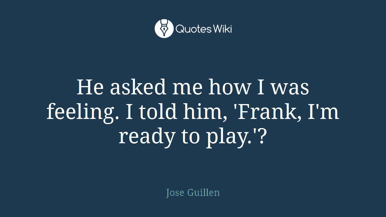 He asked me how I was feeling. I told him, 'Frank, I'm ready to play.'?