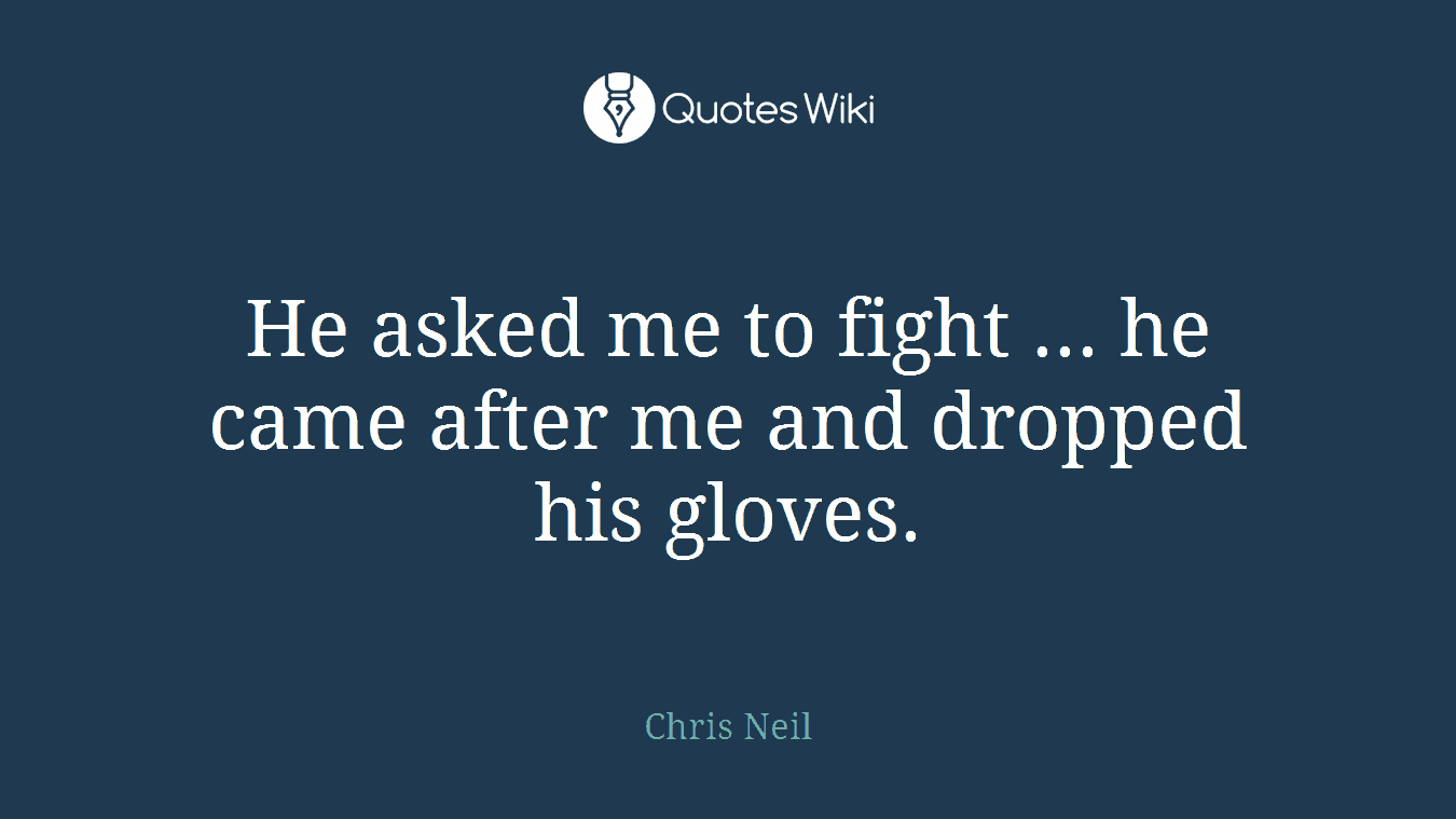 He asked me to fight ... he came after me and dropped his gloves.