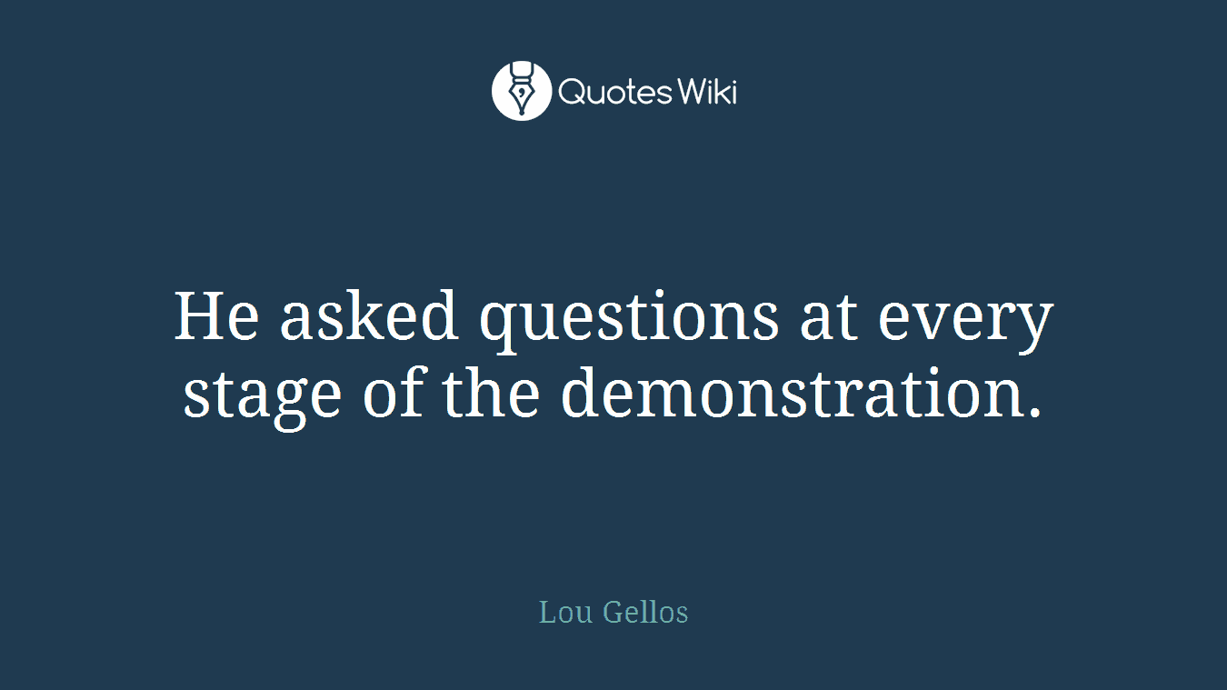 He asked questions at every stage of the demonstration.