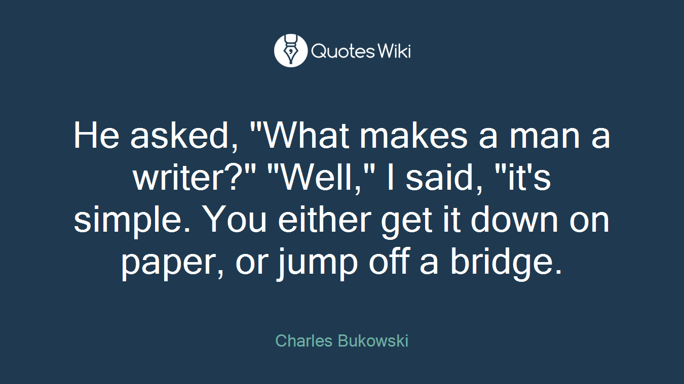 He asked, "What makes a man a writer?" "Well," I said, "it's simple. You either get it down on paper, or jump off a bridge.