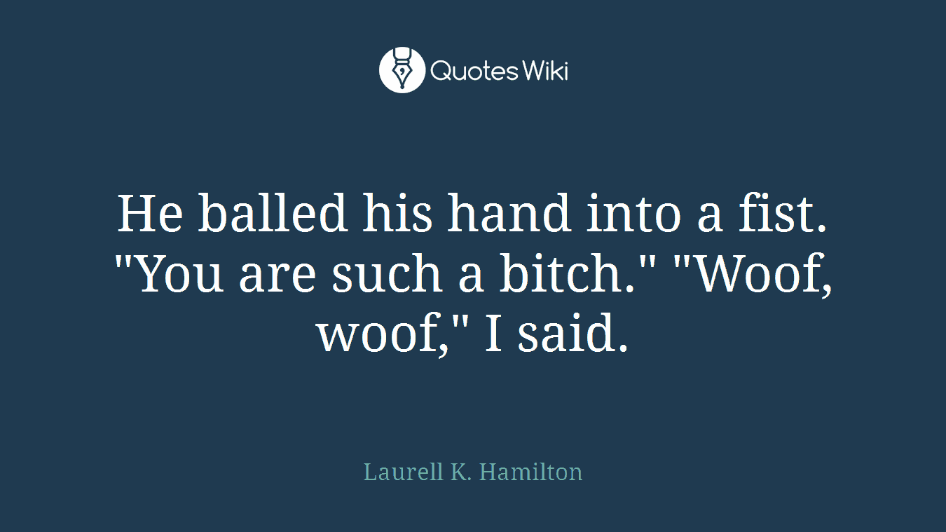 He balled his hand into a fist. "You are such a bitch." "Woof, woof," I said.