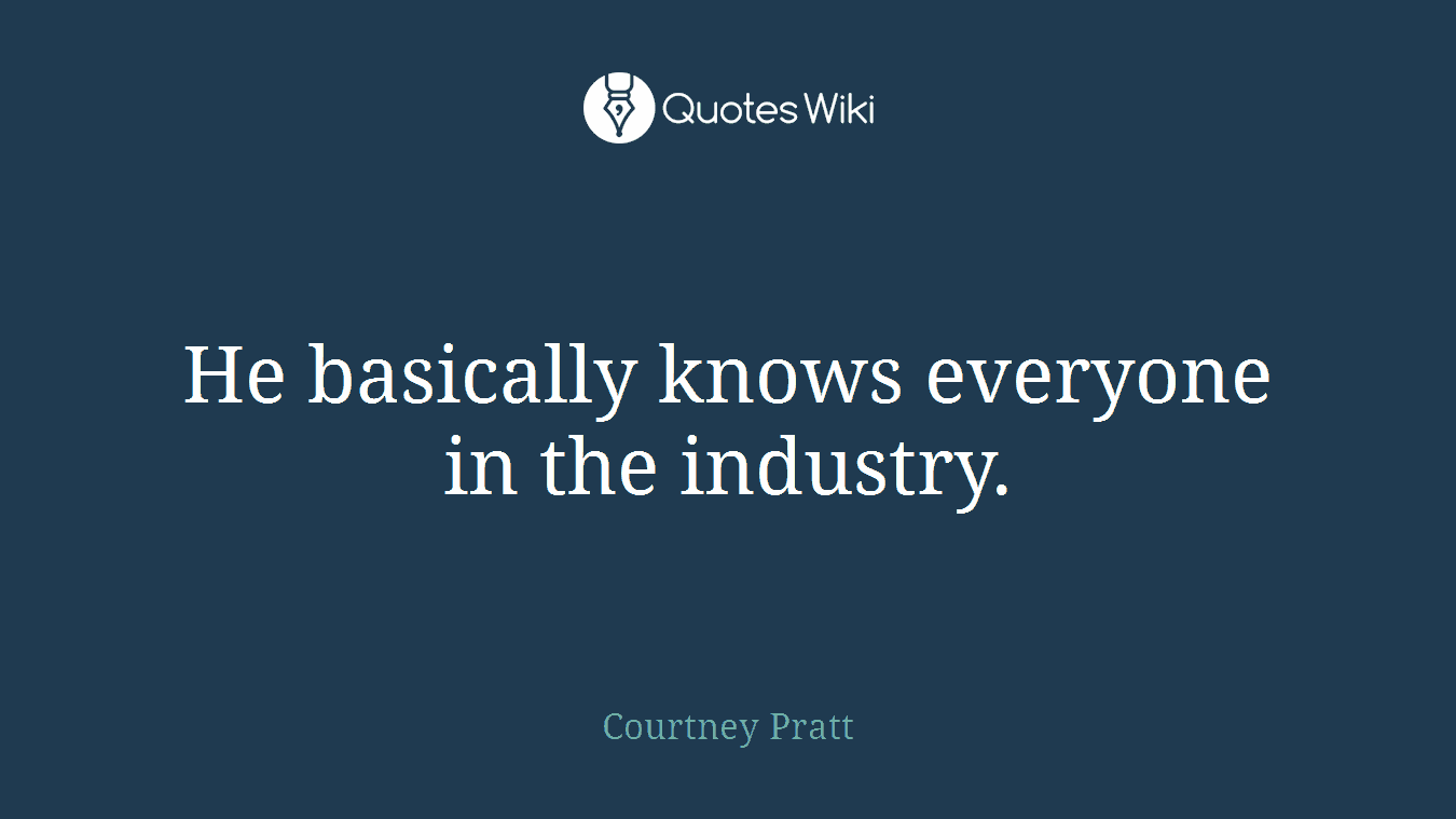 He basically knows everyone in the industry.