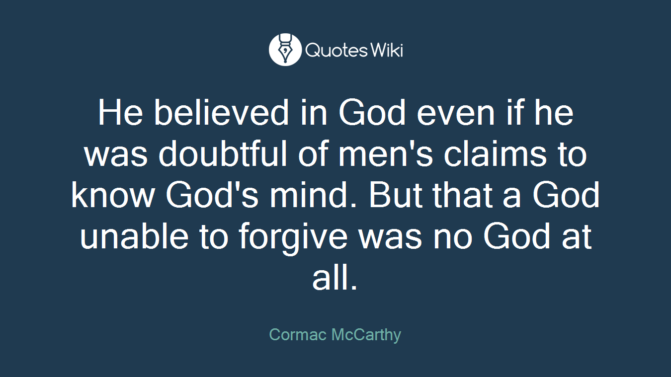 He believed in God even if he was doubtful of men's claims to know God's mind. But that a God unable to forgive was no God at all.