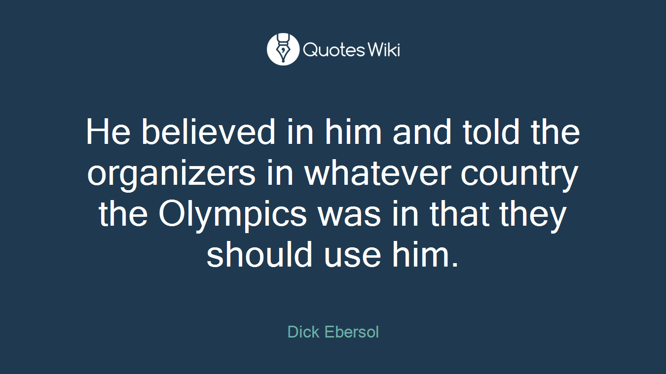 He believed in him and told the organizers in whatever country the Olympics was in that they should use him.