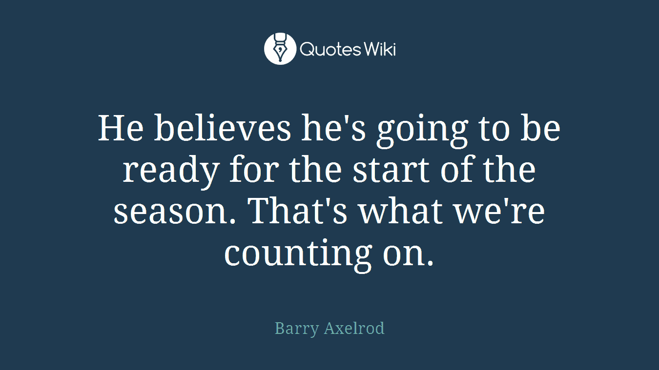He believes he's going to be ready for the start of the season. That's what we're counting on.