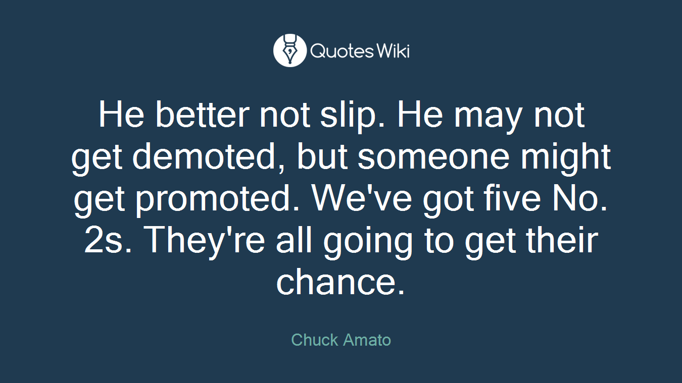 He better not slip. He may not get demoted, but someone might get promoted. We've got five No. 2s. They're all going to get their chance.
