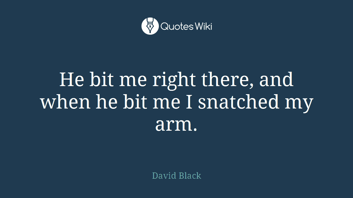 He bit me right there, and when he bit me I snatched my arm.