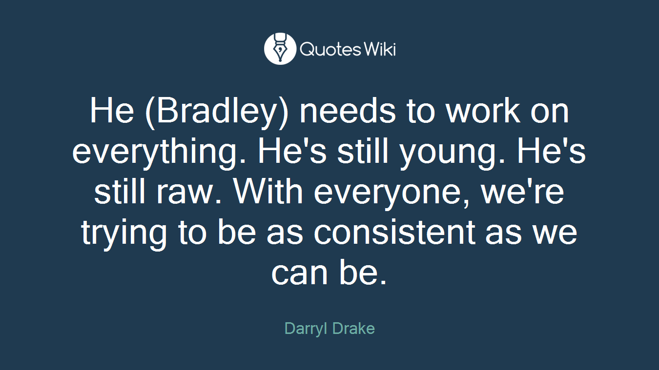 He (Bradley) needs to work on everything. He's still young. He's still raw. With everyone, we're trying to be as consistent as we can be.