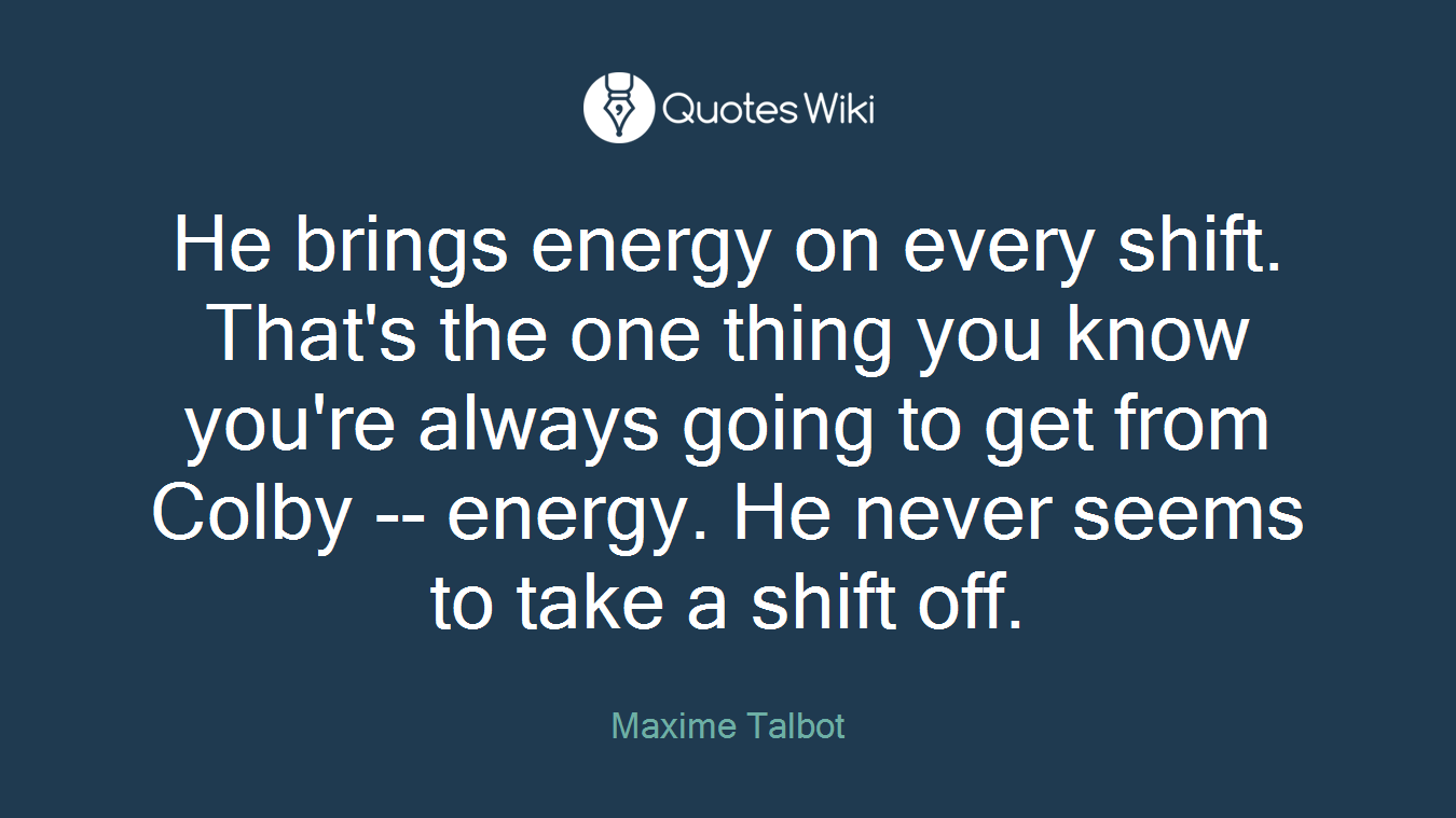 He brings energy on every shift. That's the one thing you know you're always going to get from Colby -- energy. He never seems to take a shift off.