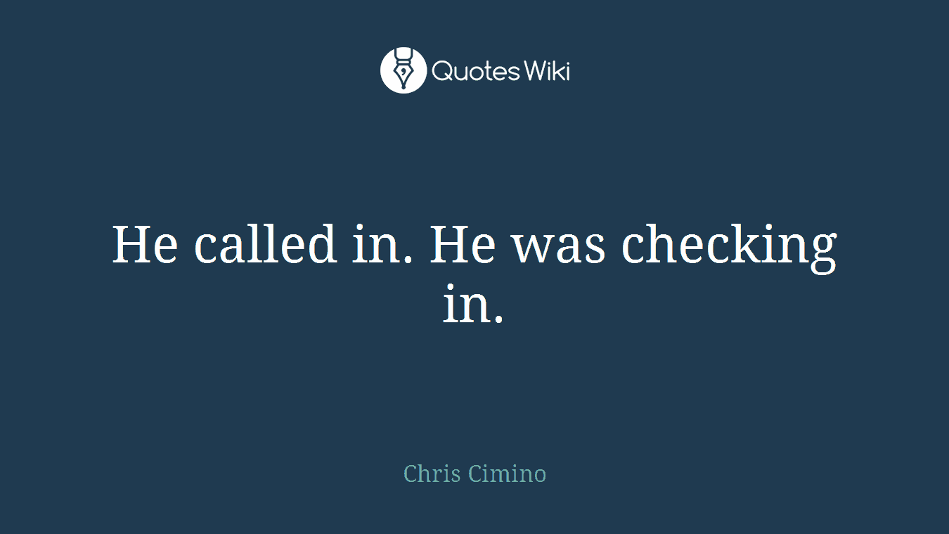 He called in. He was checking in.
