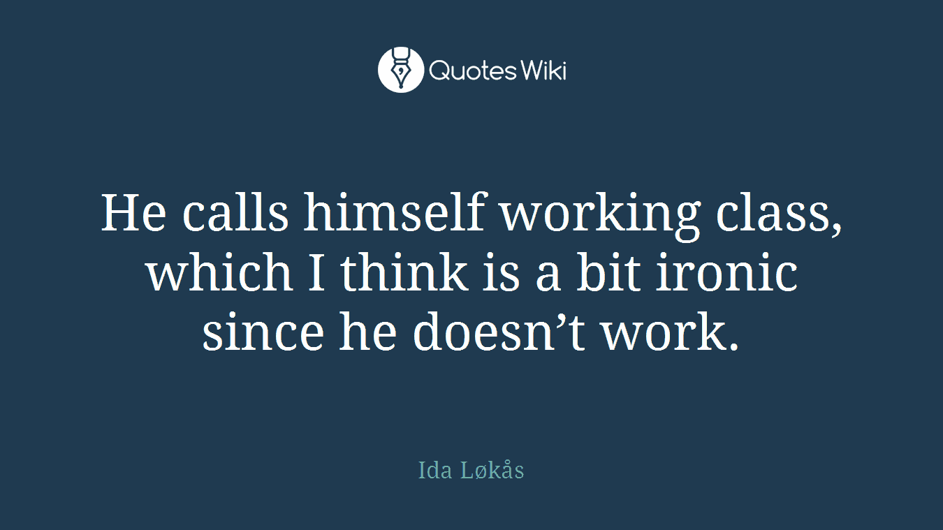 He calls himself working class, which I think is a bit ironic since he doesn’t work.