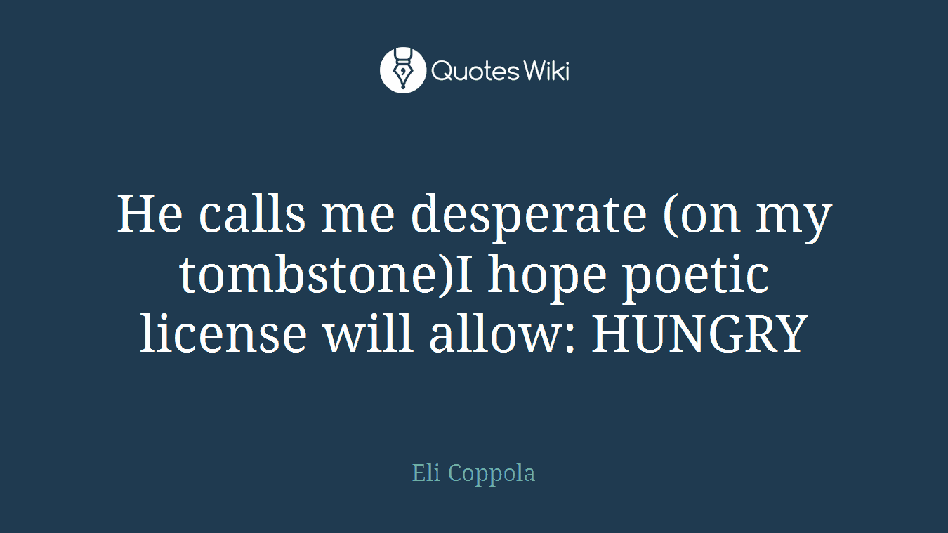 He calls me desperate (on my tombstone)I hope poetic license will allow: HUNGRY