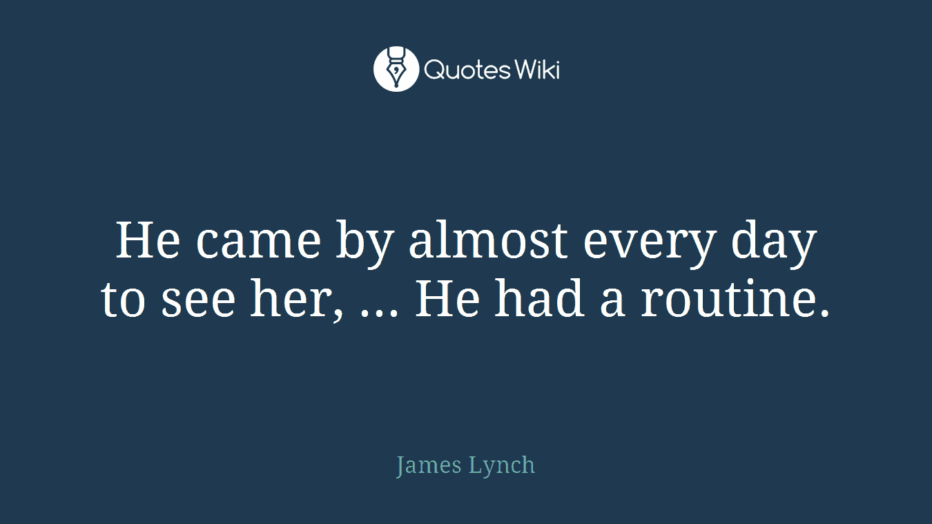 He came by almost every day to see her, ... He had a routine.
