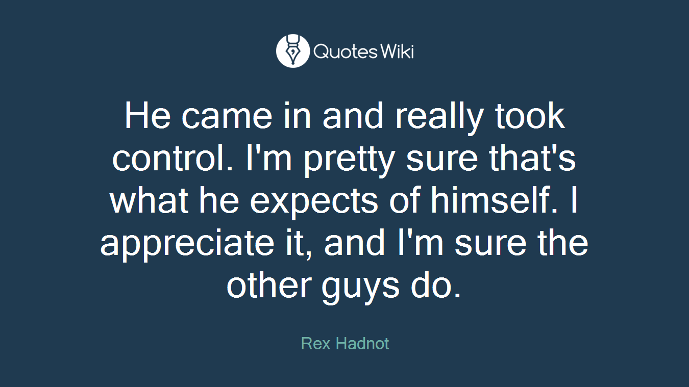 He came in and really took control. I'm pretty sure that's what he expects of himself. I appreciate it, and I'm sure the other guys do.