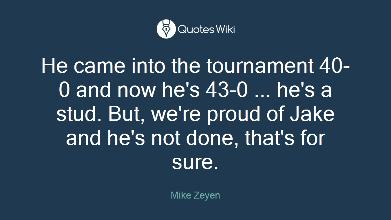 He came into the tournament 40-0 and now he's 43-0 ... he's a stud. But, we're proud of Jake and he's not done, that's for sure.