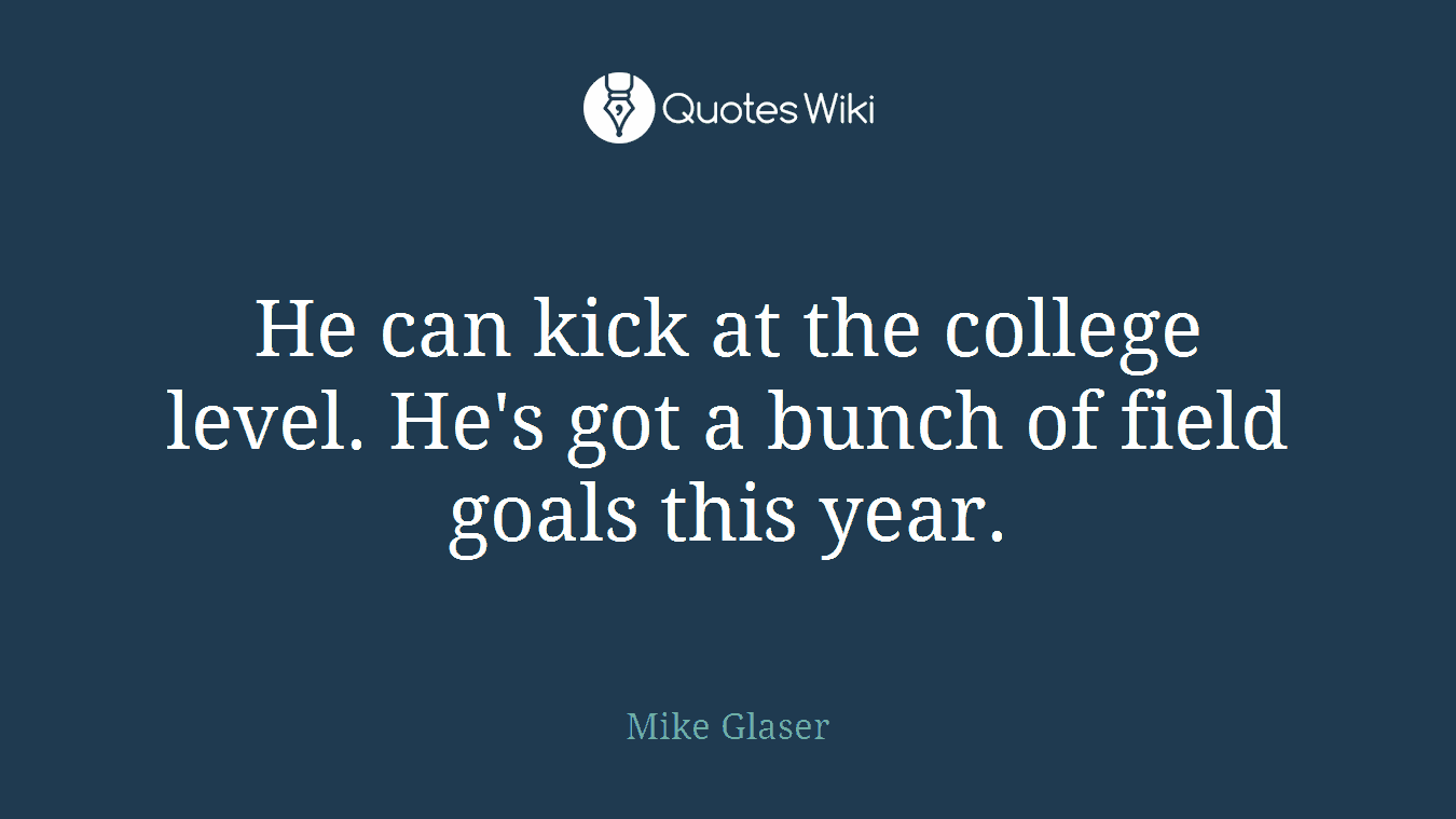 He can kick at the college level. He's got a bunch of field goals this year.