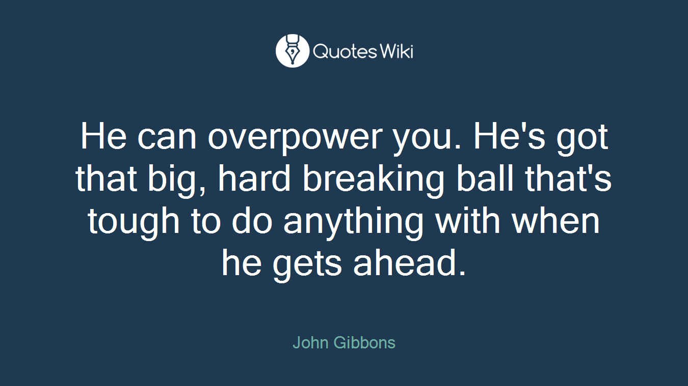 He can overpower you. He's got that big, hard breaking ball that's tough to do anything with when he gets ahead.