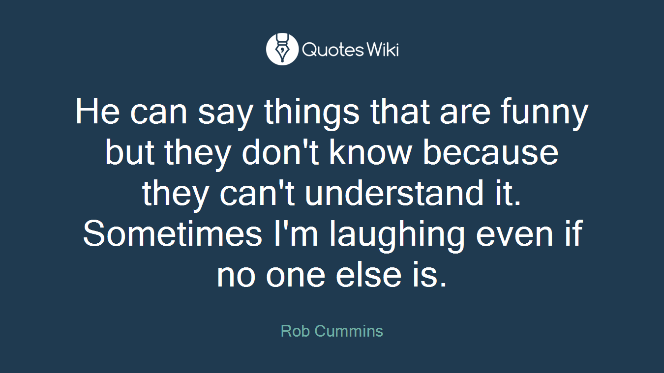 He can say things that are funny but they don't know because they can't understand it. Sometimes I'm laughing even if no one else is.