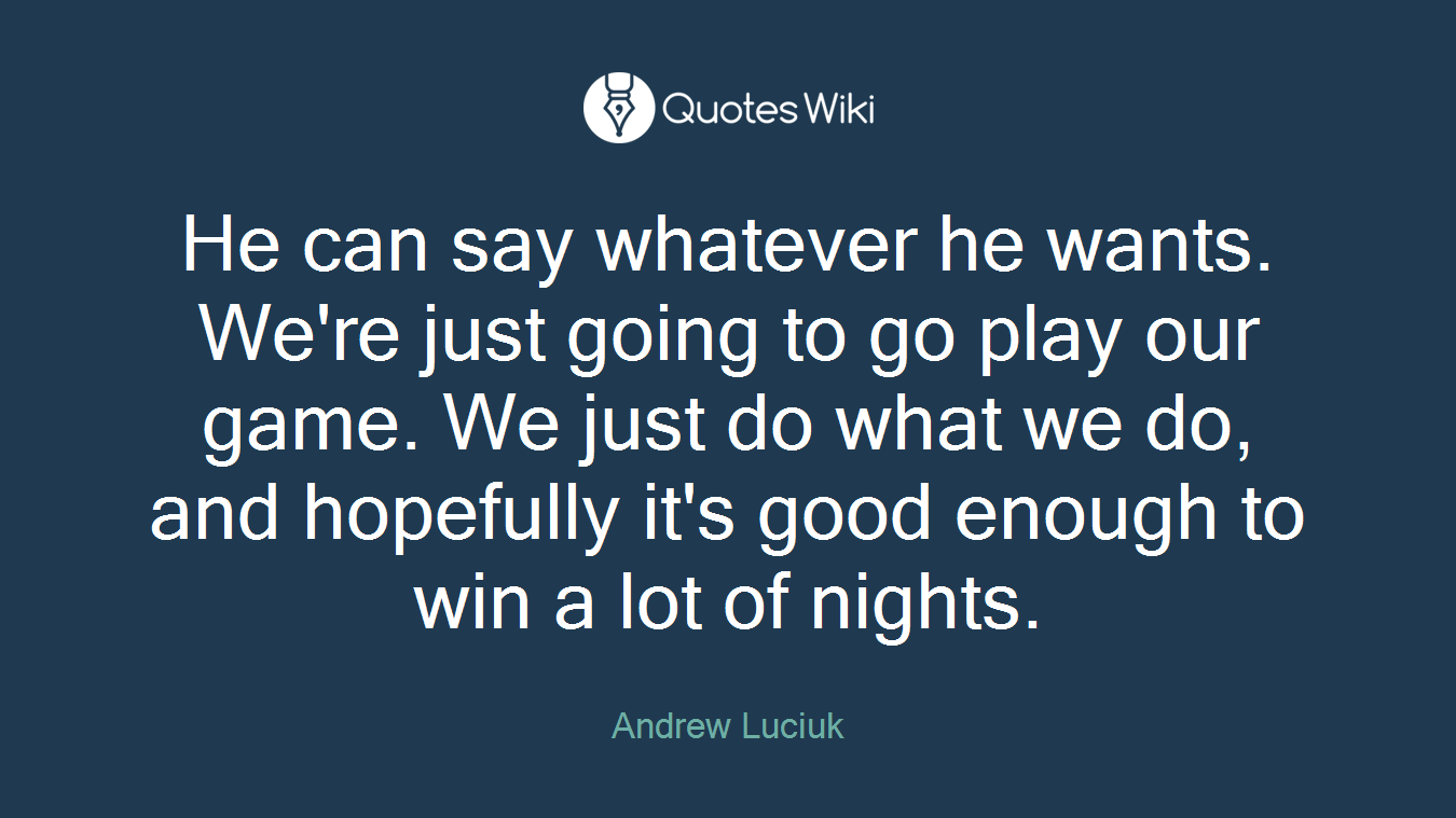 He can say whatever he wants. We're just going to go play our game. We just do what we do, and hopefully it's good enough to win a lot of nights.