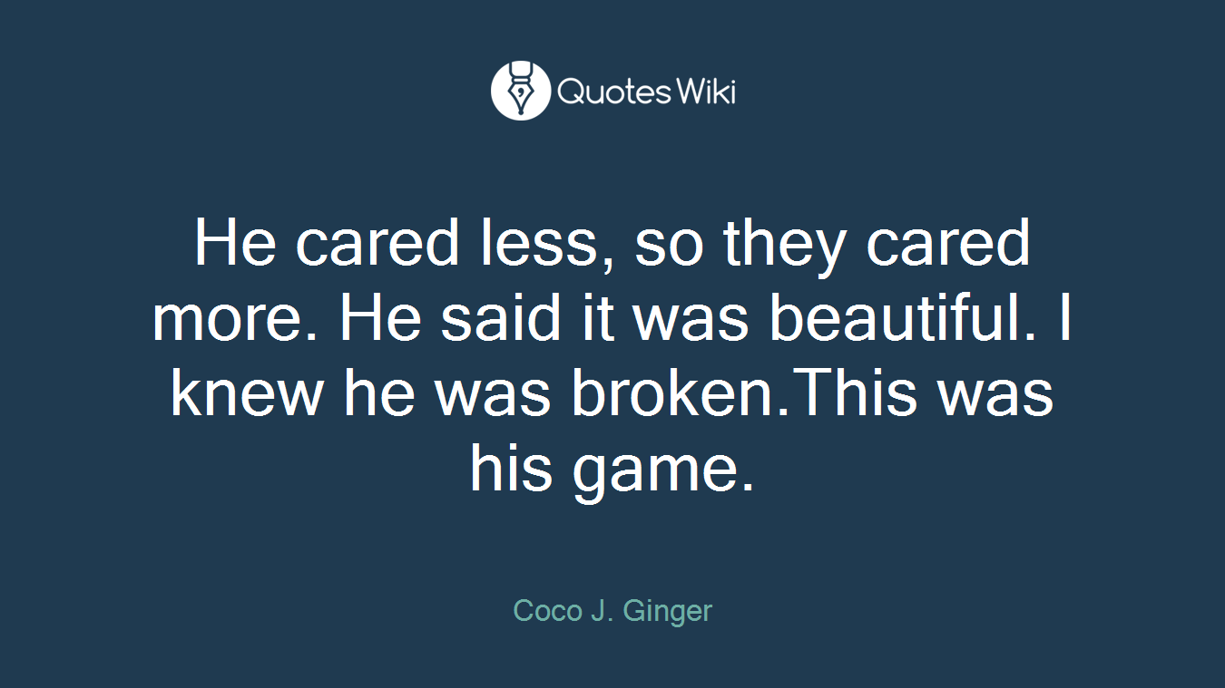 He cared less, so they cared more. He said it was beautiful. I knew he was broken.This was his game.