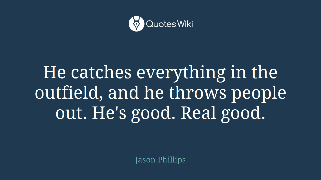 He catches everything in the outfield, and he throws people out. He's good. Real good.