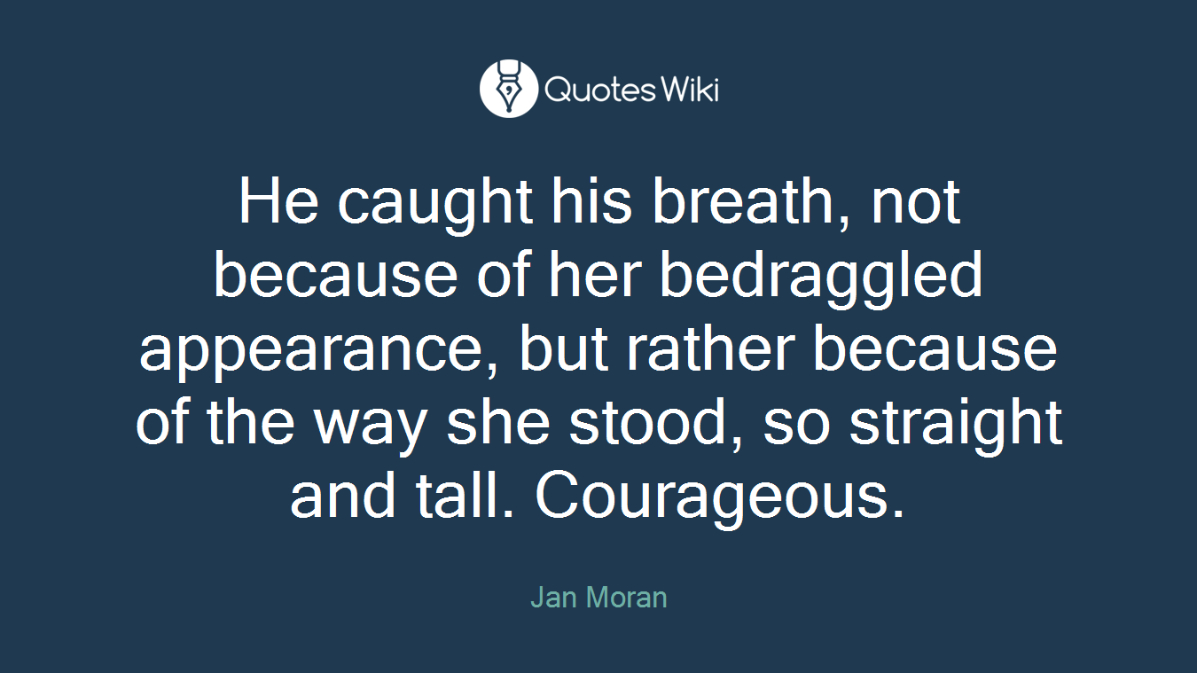 He caught his breath, not because of her bedraggled appearance, but rather because of the way she stood, so straight and tall. Courageous.