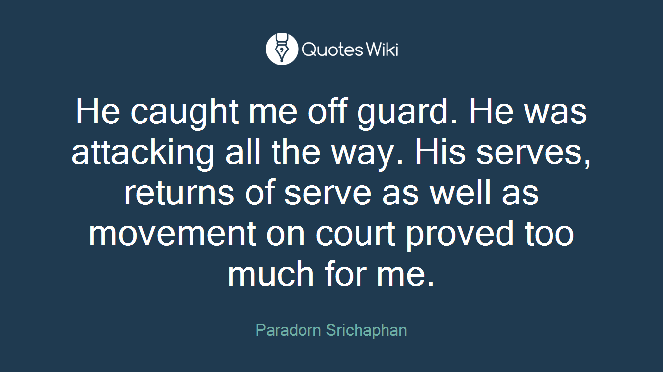 He caught me off guard. He was attacking all the way. His serves, returns of serve as well as movement on court proved too much for me.
