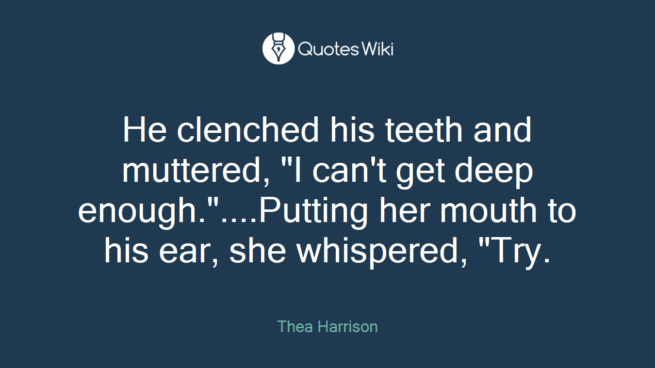 He clenched his teeth and muttered, "I can't get deep enough."....Putting her mouth to his ear, she whispered, "Try.