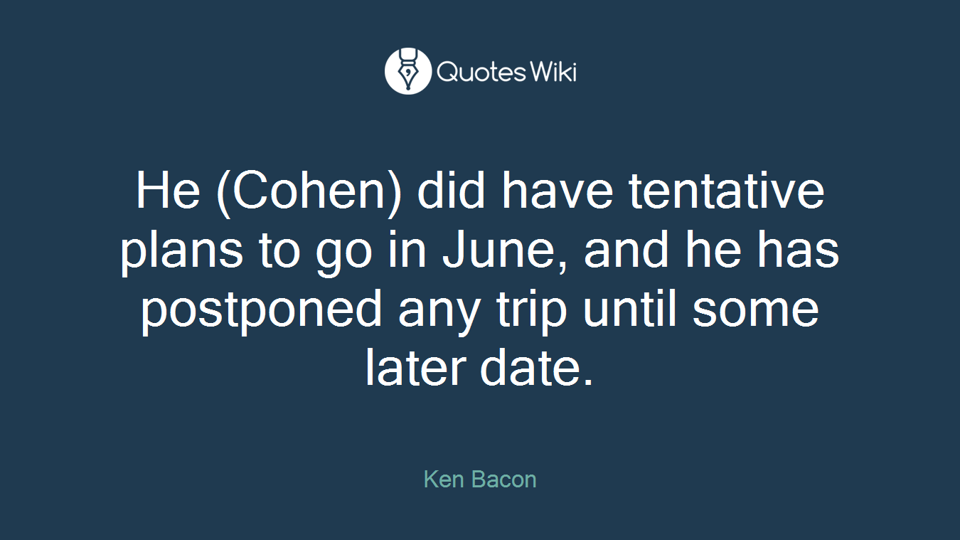 He (Cohen) did have tentative plans to go in June, and he has postponed any trip until some later date.
