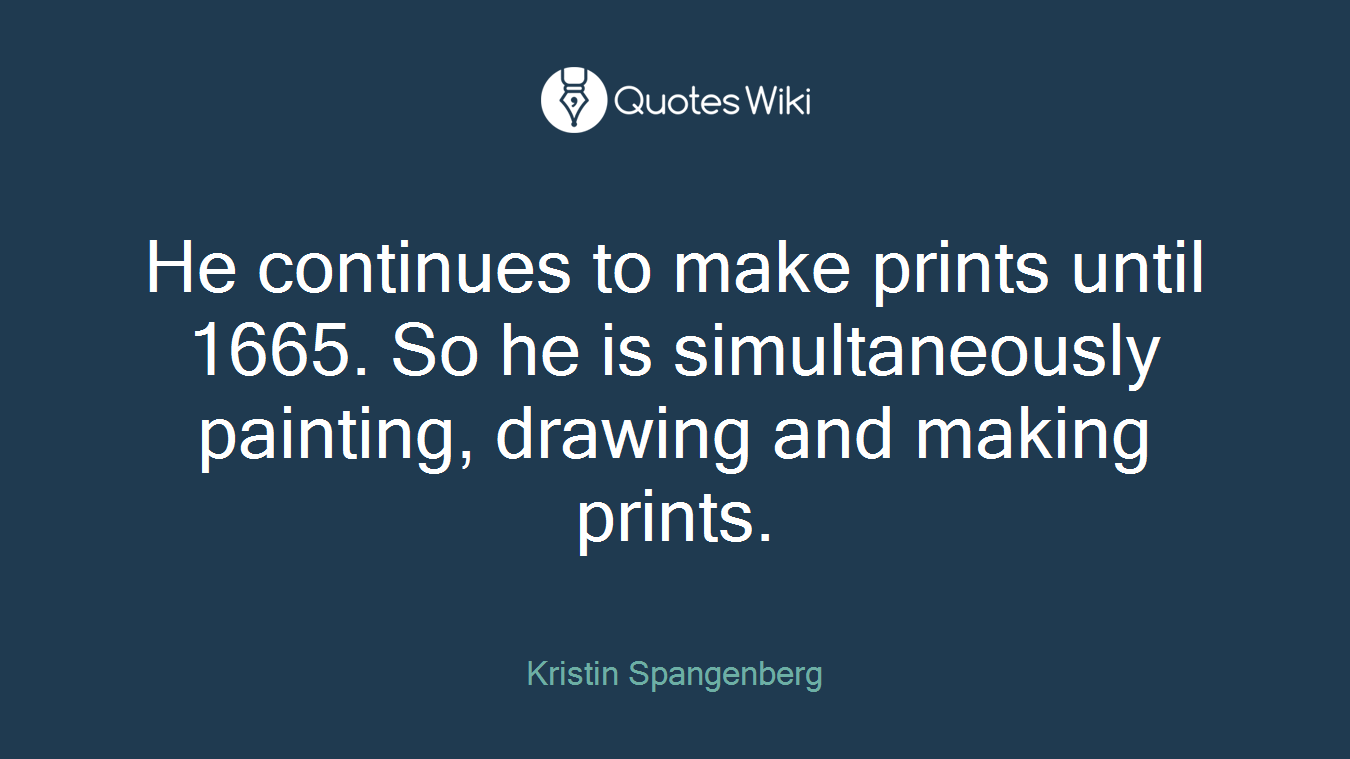 He continues to make prints until 1665. So he is simultaneously painting, drawing and making prints.