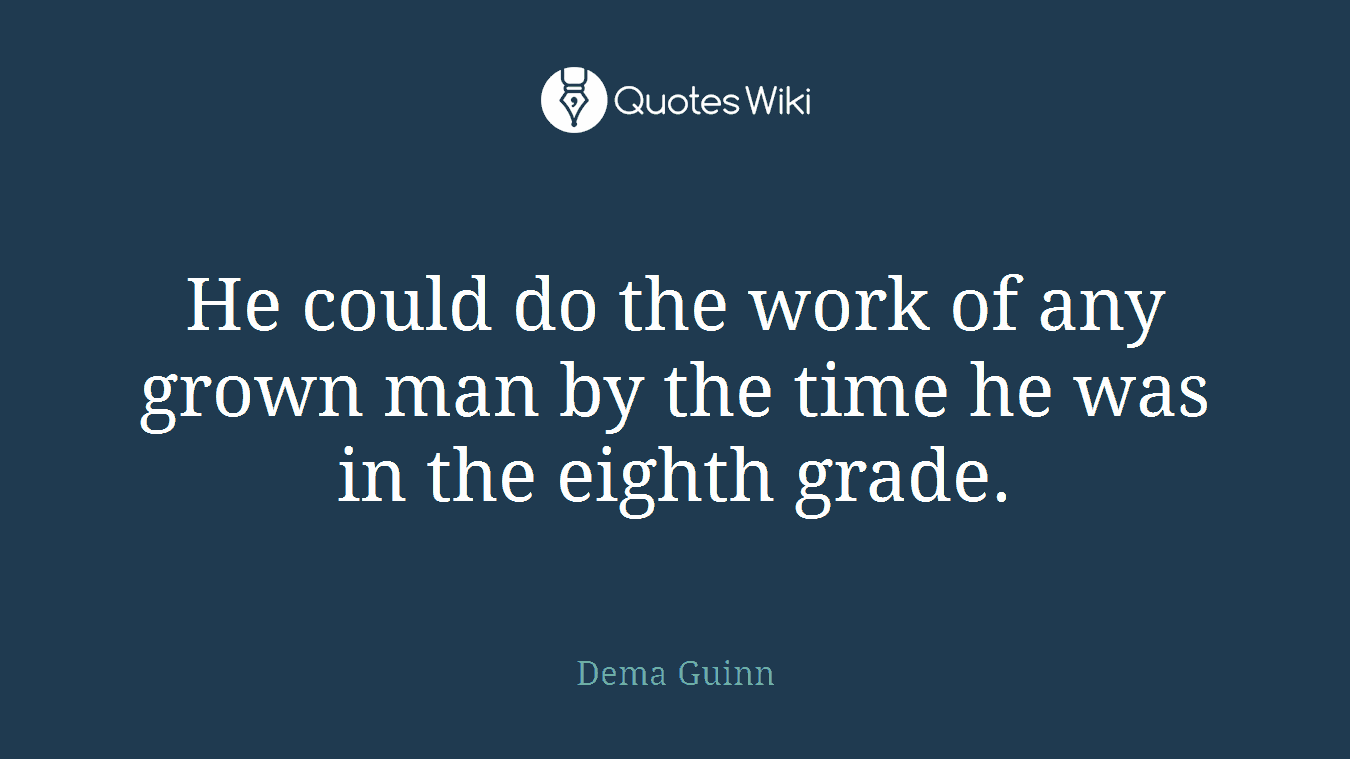 He could do the work of any grown man by the time he was in the eighth grade.