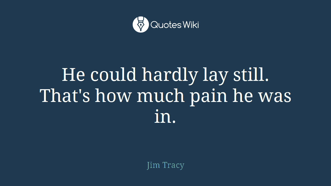 He could hardly lay still. That's how much pain he was in.