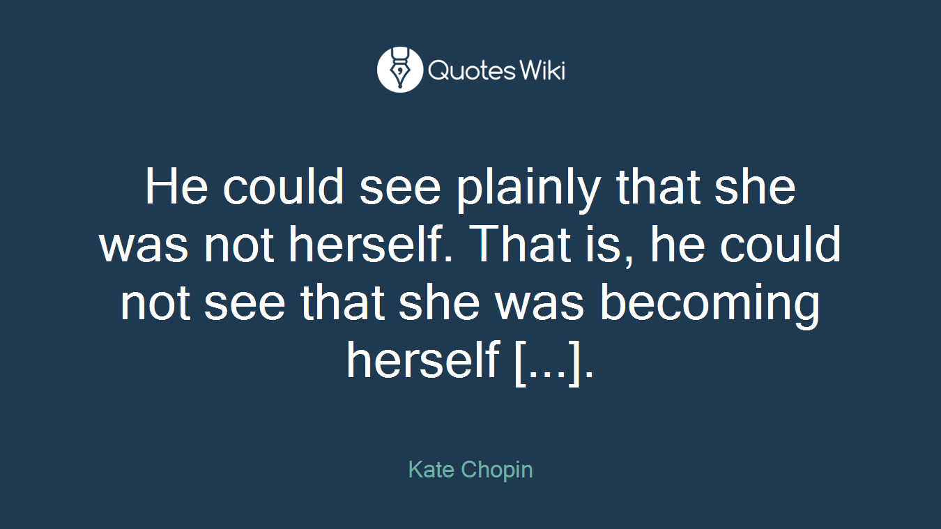 He could see plainly that she was not herself. That is, he could not see that she was becoming herself [...].