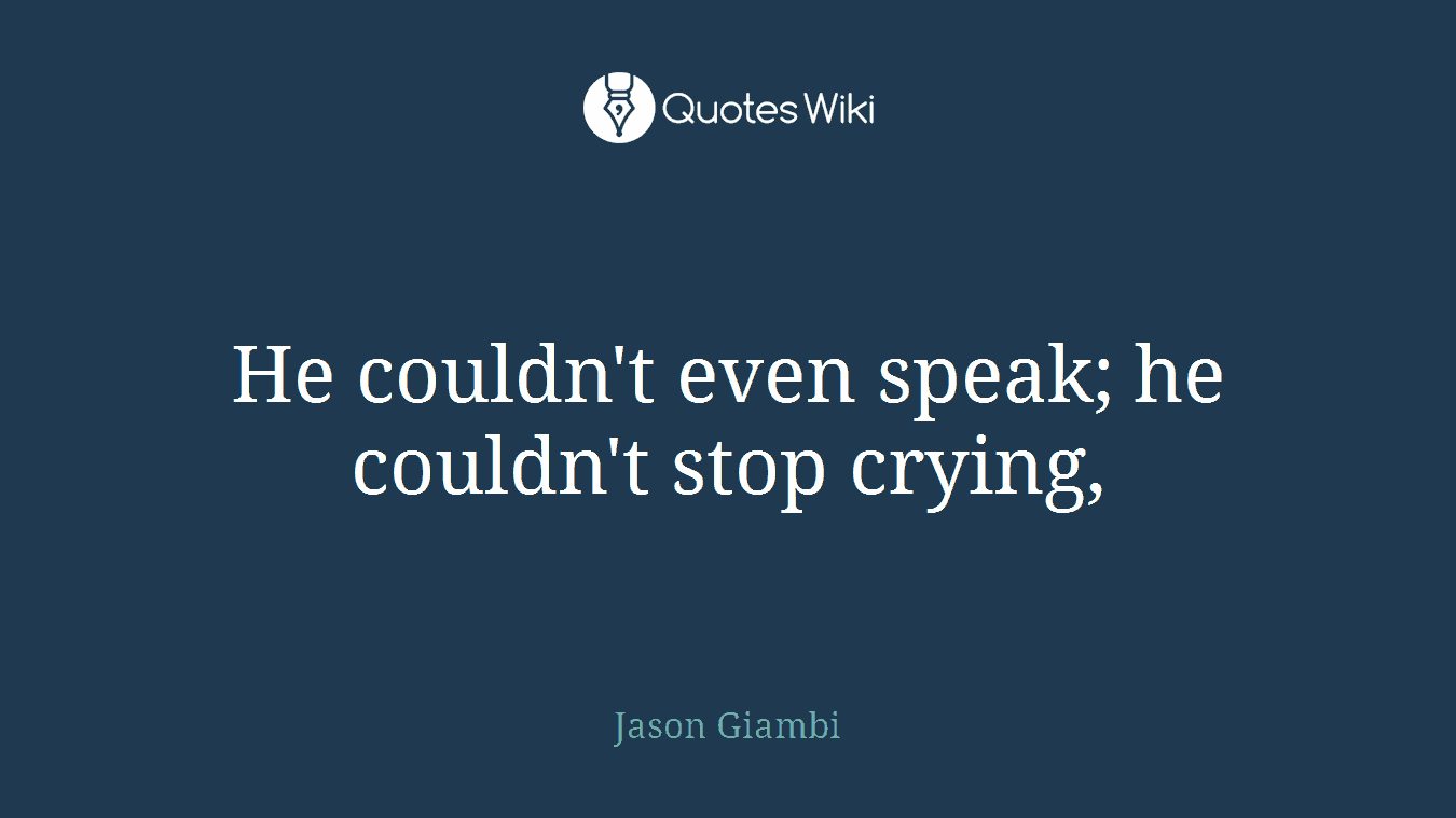 He couldn't even speak; he couldn't stop crying,