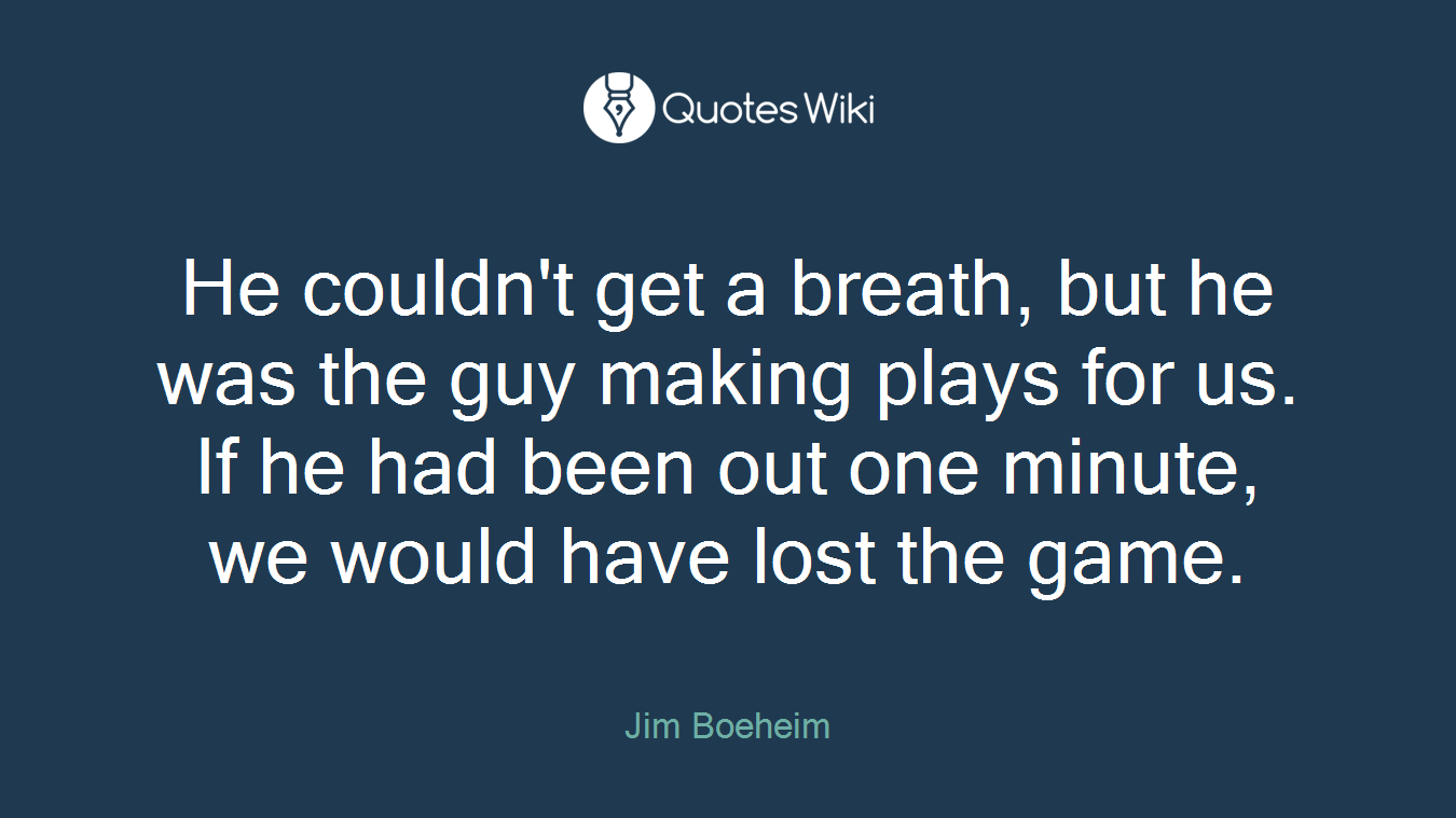 He couldn't get a breath, but he was the guy making plays for us. If he had been out one minute, we would have lost the game.