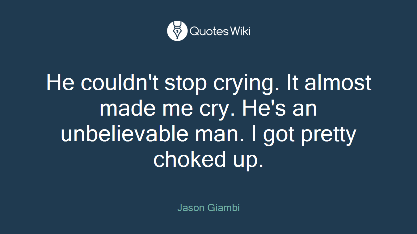He couldn't stop crying. It almost made me cry. He's an unbelievable man. I got pretty choked up.