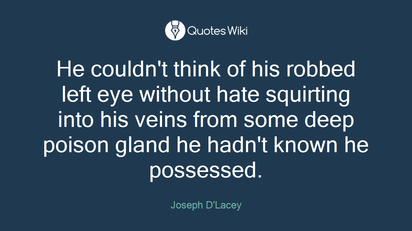 He couldn't think of his robbed left eye without hate squirting into his veins from some deep poison gland he hadn't known he possessed.
