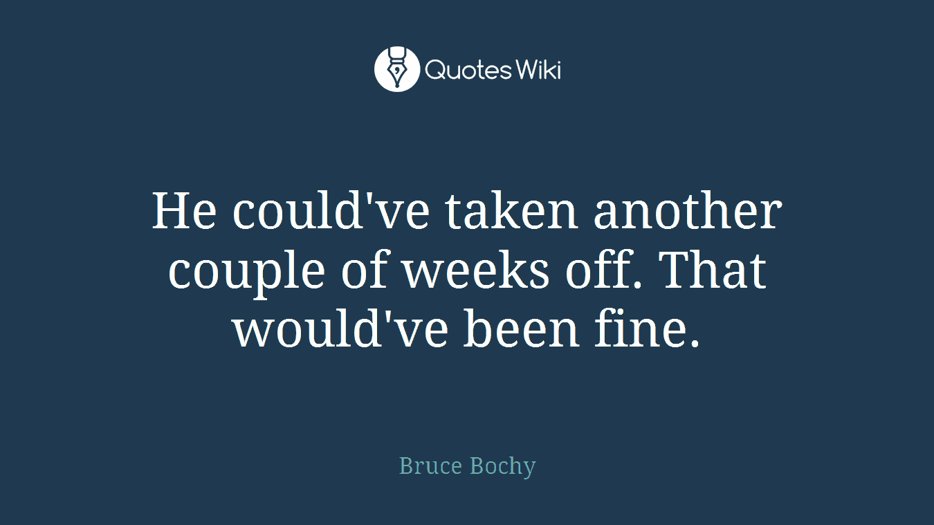 He could've taken another couple of weeks off. That would've been fine.